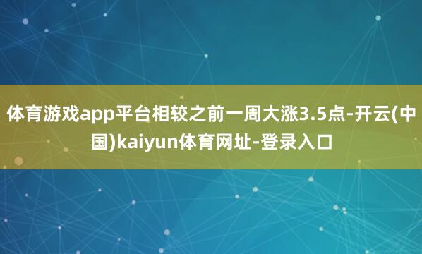 体育游戏app平台相较之前一周大涨3.5点-开云(中国)kaiyun体育网址-登录入口