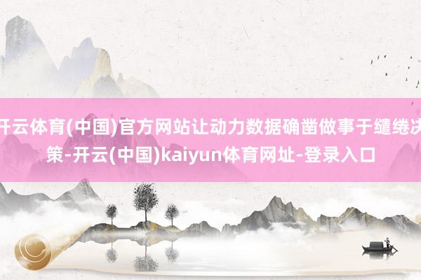 开云体育(中国)官方网站让动力数据确凿做事于缱绻决策-开云(中国)kaiyun体育网址-登录入口