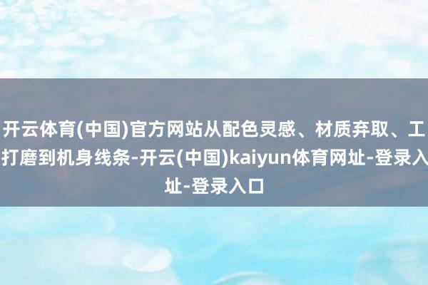 开云体育(中国)官方网站从配色灵感、材质弃取、工艺打磨到机身线条-开云(中国)kaiyun体育网址-登录入口