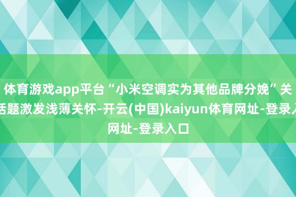 体育游戏app平台“小米空调实为其他品牌分娩”关联话题激发浅薄关怀-开云(中国)kaiyun体育网址-登录入口