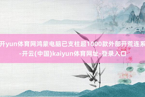 开yun体育网鸿蒙电脑已支柱超1000款外部开荒连系-开云(中国)kaiyun体育网址-登录入口