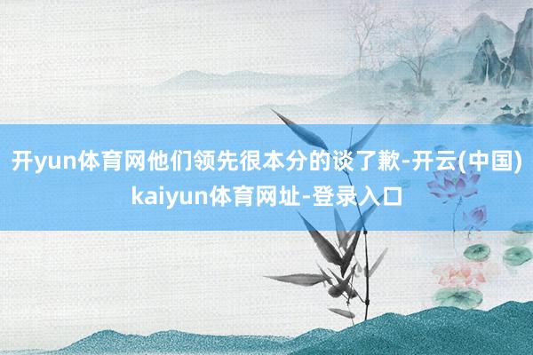 开yun体育网他们领先很本分的谈了歉-开云(中国)kaiyun体育网址-登录入口