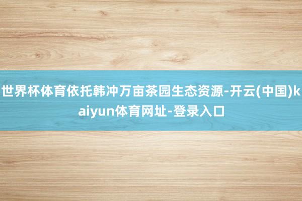 世界杯体育依托韩冲万亩茶园生态资源-开云(中国)kaiyun体育网址-登录入口