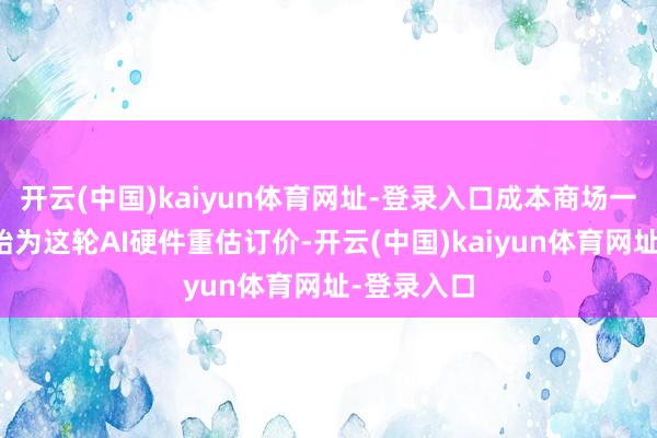 开云(中国)kaiyun体育网址-登录入口成本商场一经提前初始为这轮AI硬件重估订价-开云(中国)kaiyun体育网址-登录入口