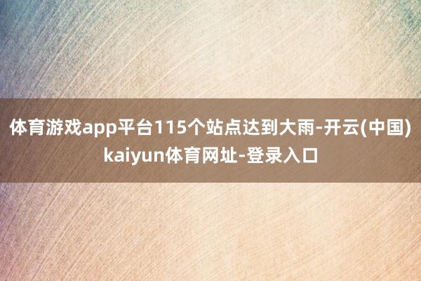 体育游戏app平台115个站点达到大雨-开云(中国)kaiyun体育网址-登录入口