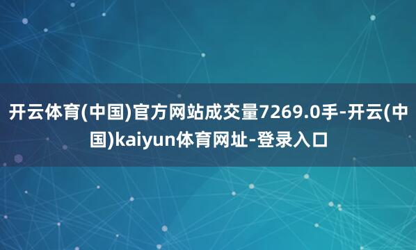 开云体育(中国)官方网站成交量7269.0手-开云(中国)kaiyun体育网址-登录入口