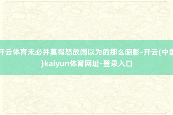 开云体育未必并莫得怒放阔以为的那么昭彰-开云(中国)kaiyun体育网址-登录入口