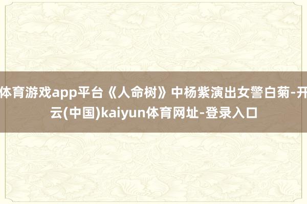 体育游戏app平台《人命树》中杨紫演出女警白菊-开云(中国)kaiyun体育网址-登录入口