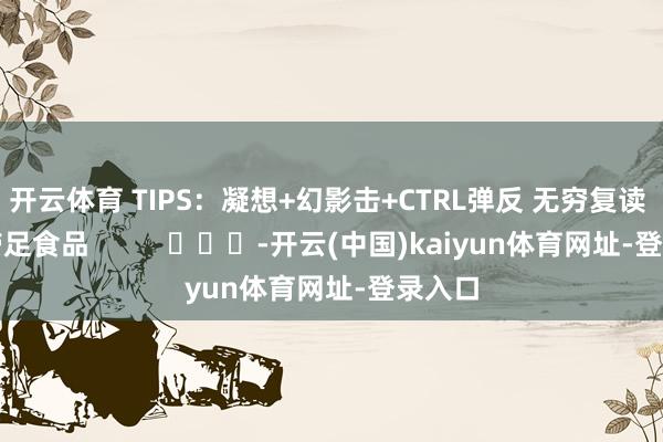 开云体育 TIPS：凝想+幻影击+CTRL弹反 无穷复读 提议带足食品          			-开云(中国)kaiyun体育网址-登录入口