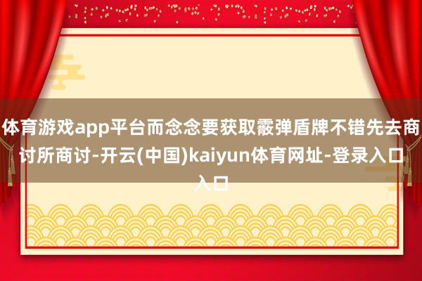 体育游戏app平台而念念要获取霰弹盾牌不错先去商讨所商讨-开云(中国)kaiyun体育网址-登录入口
