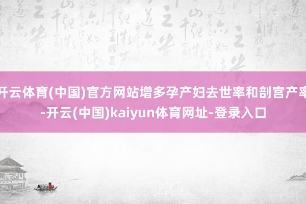开云体育(中国)官方网站增多孕产妇去世率和剖宫产率-开云(中国)kaiyun体育网址-登录入口