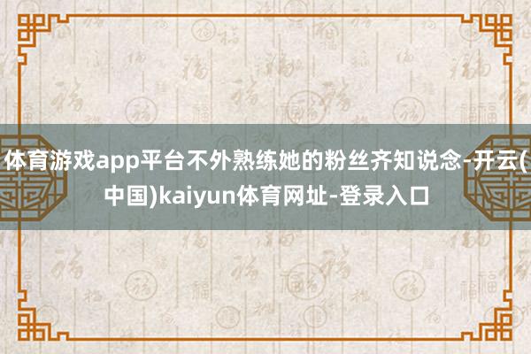 体育游戏app平台不外熟练她的粉丝齐知说念-开云(中国)kaiyun体育网址-登录入口