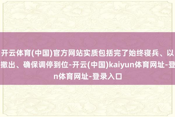 开云体育(中国)官方网站实质包括完了始终寝兵、以军全面撤出、确保调停到位-开云(中国)kaiyun体育网址-登录入口