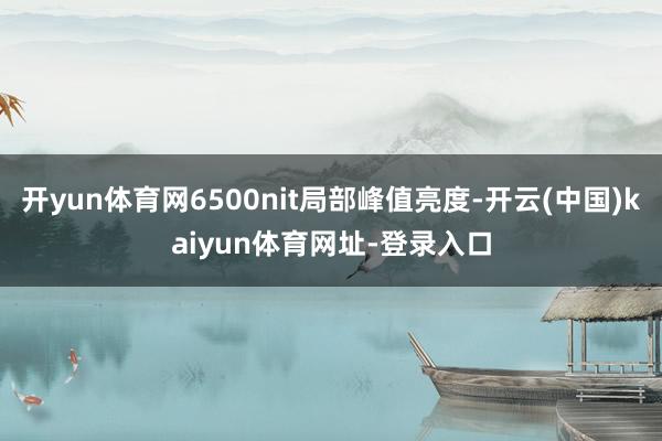 开yun体育网6500nit局部峰值亮度-开云(中国)kaiyun体育网址-登录入口