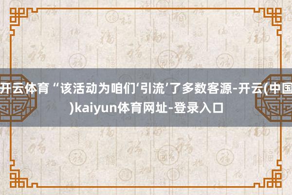 开云体育“该活动为咱们‘引流’了多数客源-开云(中国)kaiyun体育网址-登录入口