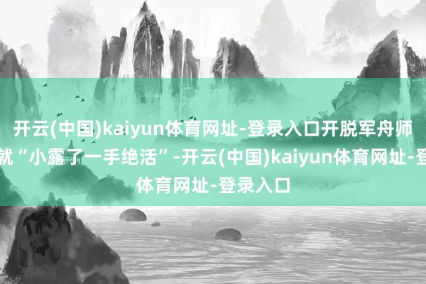 开云(中国)kaiyun体育网址-登录入口开脱军舟师航空兵就“小露了一手绝活”-开云(中国)kaiyun体育网址-登录入口