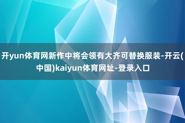 开yun体育网新作中将会领有大齐可替换服装-开云(中国)kaiyun体育网址-登录入口