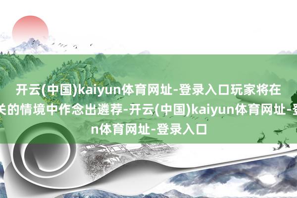 开云(中国)kaiyun体育网址-登录入口玩家将在生命攸关的情境中作念出遴荐-开云(中国)kaiyun体育网址-登录入口