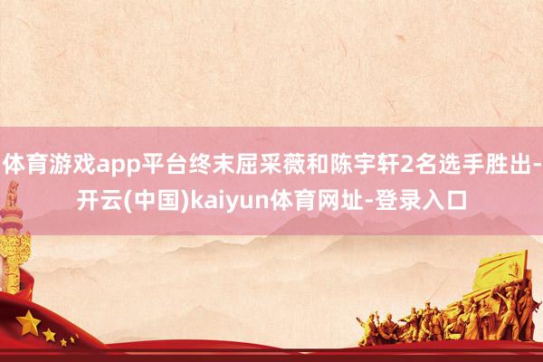 体育游戏app平台终末屈采薇和陈宇轩2名选手胜出-开云(中国)kaiyun体育网址-登录入口