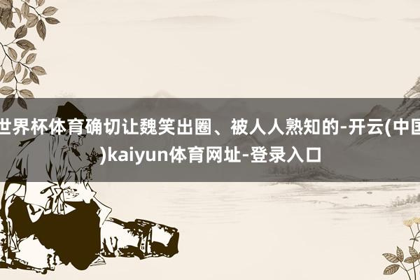 世界杯体育确切让魏笑出圈、被人人熟知的-开云(中国)kaiyun体育网址-登录入口