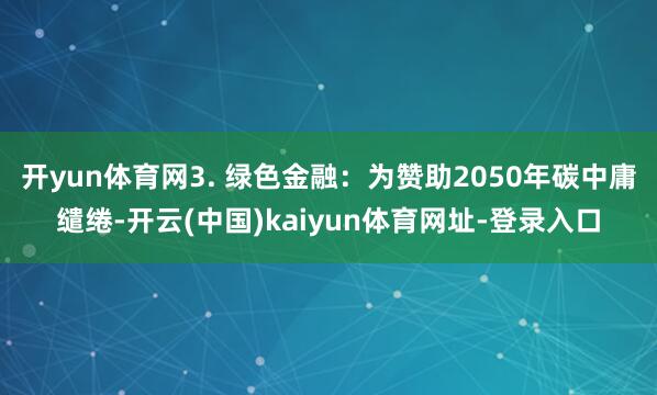 开yun体育网3. 绿色金融：为赞助2050年碳中庸缱绻-开云(中国)kaiyun体育网址-登录入口
