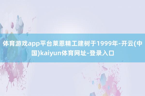 体育游戏app平台莱恩精工建树于1999年-开云(中国)kaiyun体育网址-登录入口