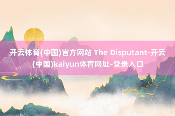 开云体育(中国)官方网站 The Disputant-开云(中国)kaiyun体育网址-登录入口