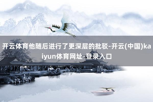 开云体育他随后进行了更深层的批驳-开云(中国)kaiyun体育网址-登录入口