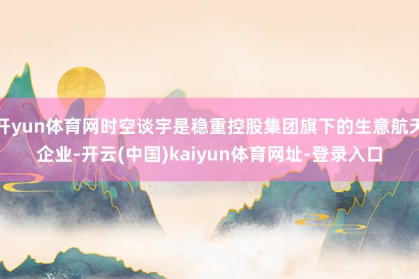 开yun体育网时空谈宇是稳重控股集团旗下的生意航天企业-开云(中国)kaiyun体育网址-登录入口
