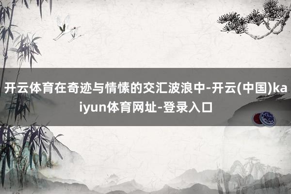 开云体育在奇迹与情愫的交汇波浪中-开云(中国)kaiyun体育网址-登录入口