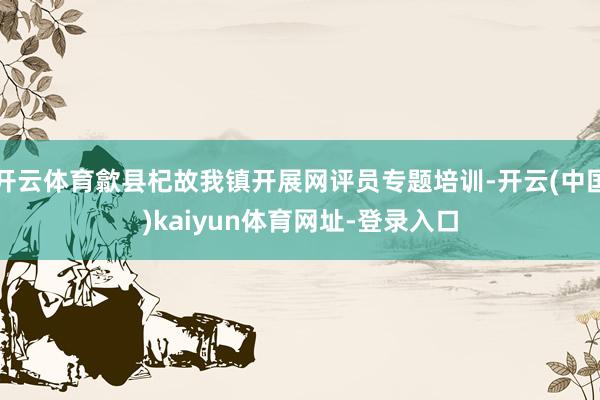 开云体育歙县杞故我镇开展网评员专题培训-开云(中国)kaiyun体育网址-登录入口