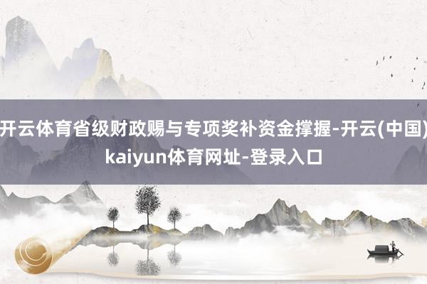 开云体育省级财政赐与专项奖补资金撑握-开云(中国)kaiyun体育网址-登录入口