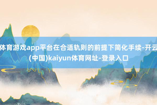 体育游戏app平台在合适轨则的前提下简化手续-开云(中国)kaiyun体育网址-登录入口