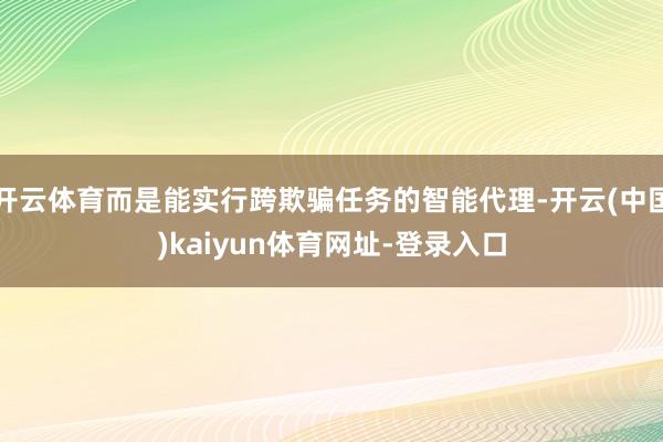 开云体育而是能实行跨欺骗任务的智能代理-开云(中国)kaiyun体育网址-登录入口