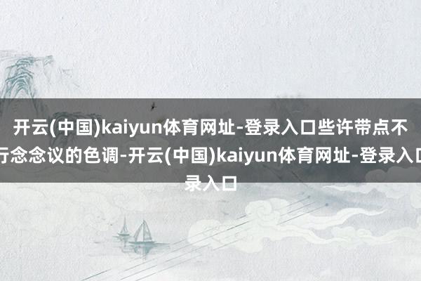 开云(中国)kaiyun体育网址-登录入口些许带点不行念念议的色调-开云(中国)kaiyun体育网址-登录入口