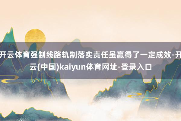 开云体育强制线路轨制落实责任虽赢得了一定成效-开云(中国)kaiyun体育网址-登录入口