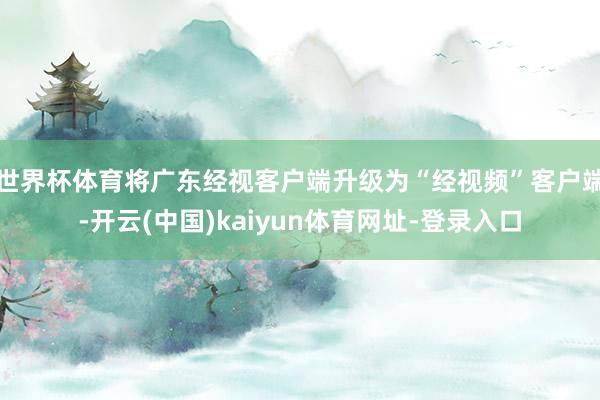 世界杯体育将广东经视客户端升级为“经视频”客户端-开云(中国)kaiyun体育网址-登录入口