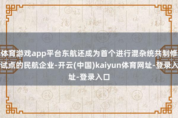 体育游戏app平台东航还成为首个进行混杂统共制修订试点的民航企业-开云(中国)kaiyun体育网址-登录入口