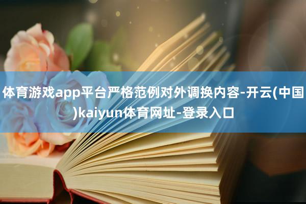 体育游戏app平台严格范例对外调换内容-开云(中国)kaiyun体育网址-登录入口
