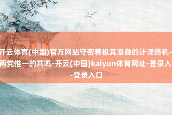 开云体育(中国)官方网站守密着极其澄澈的计谋略机——两党惟一的共鸣-开云(中国)kaiyun体育网址-登录入口