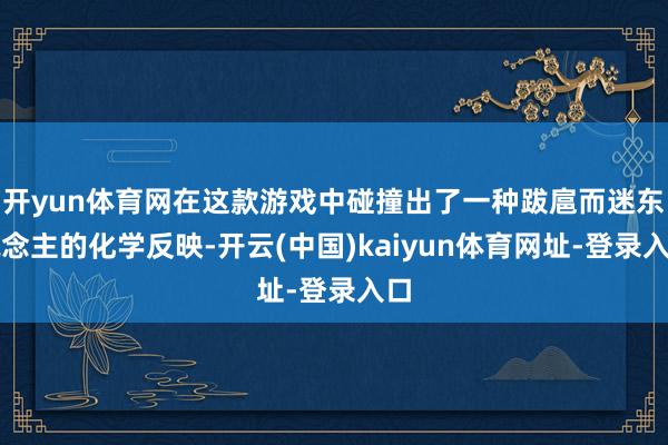 开yun体育网在这款游戏中碰撞出了一种跋扈而迷东说念主的化学反映-开云(中国)kaiyun体育网址-登录入口