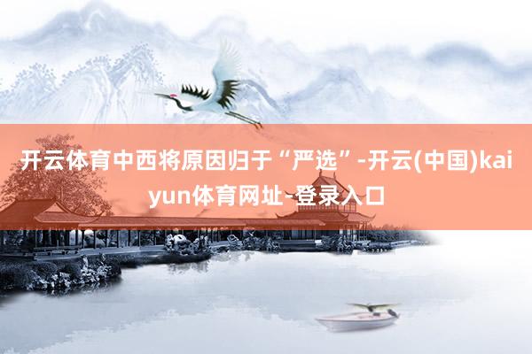 开云体育中西将原因归于“严选”-开云(中国)kaiyun体育网址-登录入口