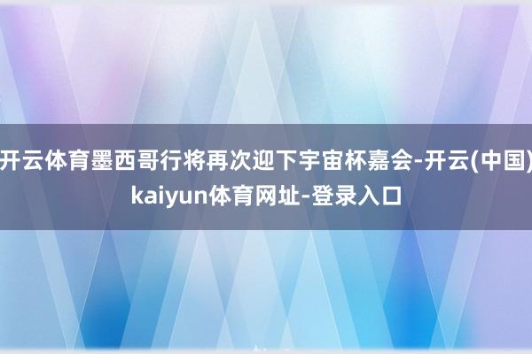 开云体育墨西哥行将再次迎下宇宙杯嘉会-开云(中国)kaiyun体育网址-登录入口