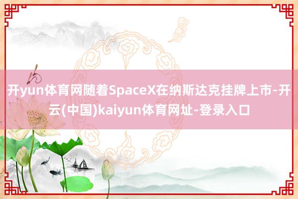 开yun体育网随着SpaceX在纳斯达克挂牌上市-开云(中国)kaiyun体育网址-登录入口