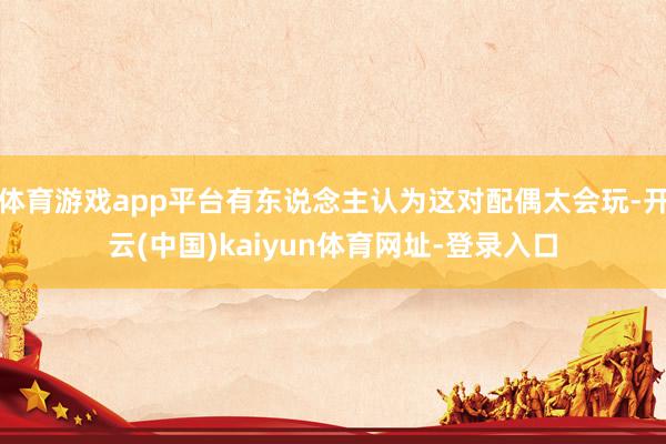 体育游戏app平台有东说念主认为这对配偶太会玩-开云(中国)kaiyun体育网址-登录入口