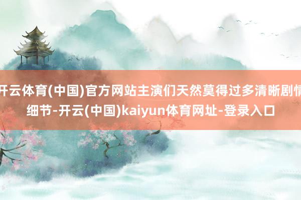 开云体育(中国)官方网站主演们天然莫得过多清晰剧情细节-开云(中国)kaiyun体育网址-登录入口