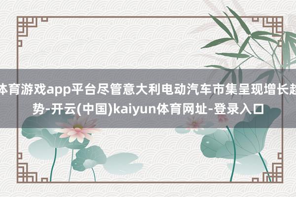 体育游戏app平台尽管意大利电动汽车市集呈现增长趋势-开云(中国)kaiyun体育网址-登录入口