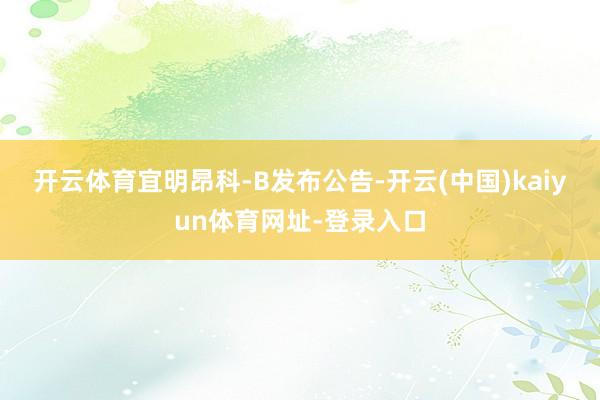 开云体育　　宜明昂科-B发布公告-开云(中国)kaiyun体育网址-登录入口