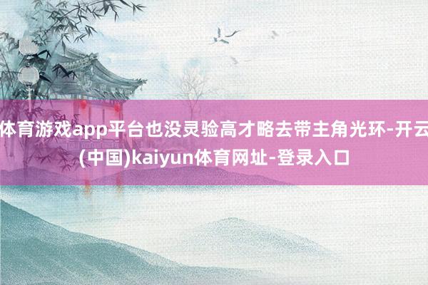 体育游戏app平台也没灵验高才略去带主角光环-开云(中国)kaiyun体育网址-登录入口