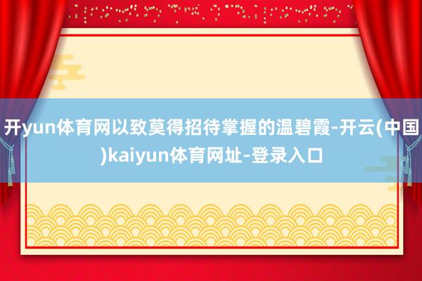 开yun体育网以致莫得招待掌握的温碧霞-开云(中国)kaiyun体育网址-登录入口